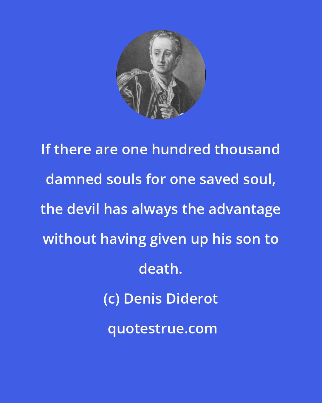 Denis Diderot: If there are one hundred thousand damned souls for one saved soul, the devil has always the advantage without having given up his son to death.