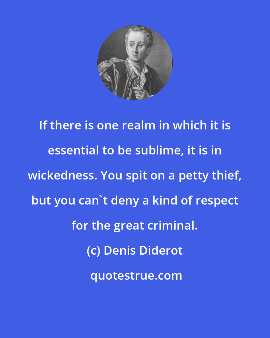 Denis Diderot: If there is one realm in which it is essential to be sublime, it is in wickedness. You spit on a petty thief, but you can't deny a kind of respect for the great criminal.