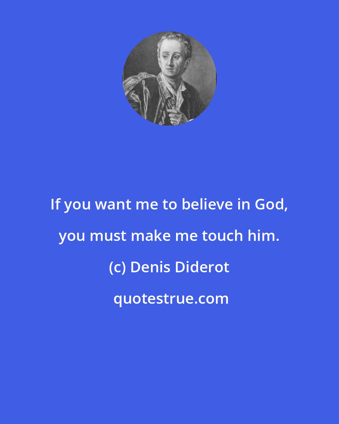 Denis Diderot: If you want me to believe in God, you must make me touch him.