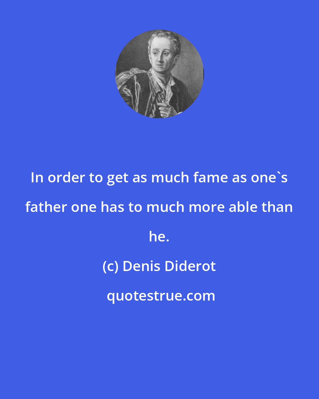 Denis Diderot: In order to get as much fame as one's father one has to much more able than he.