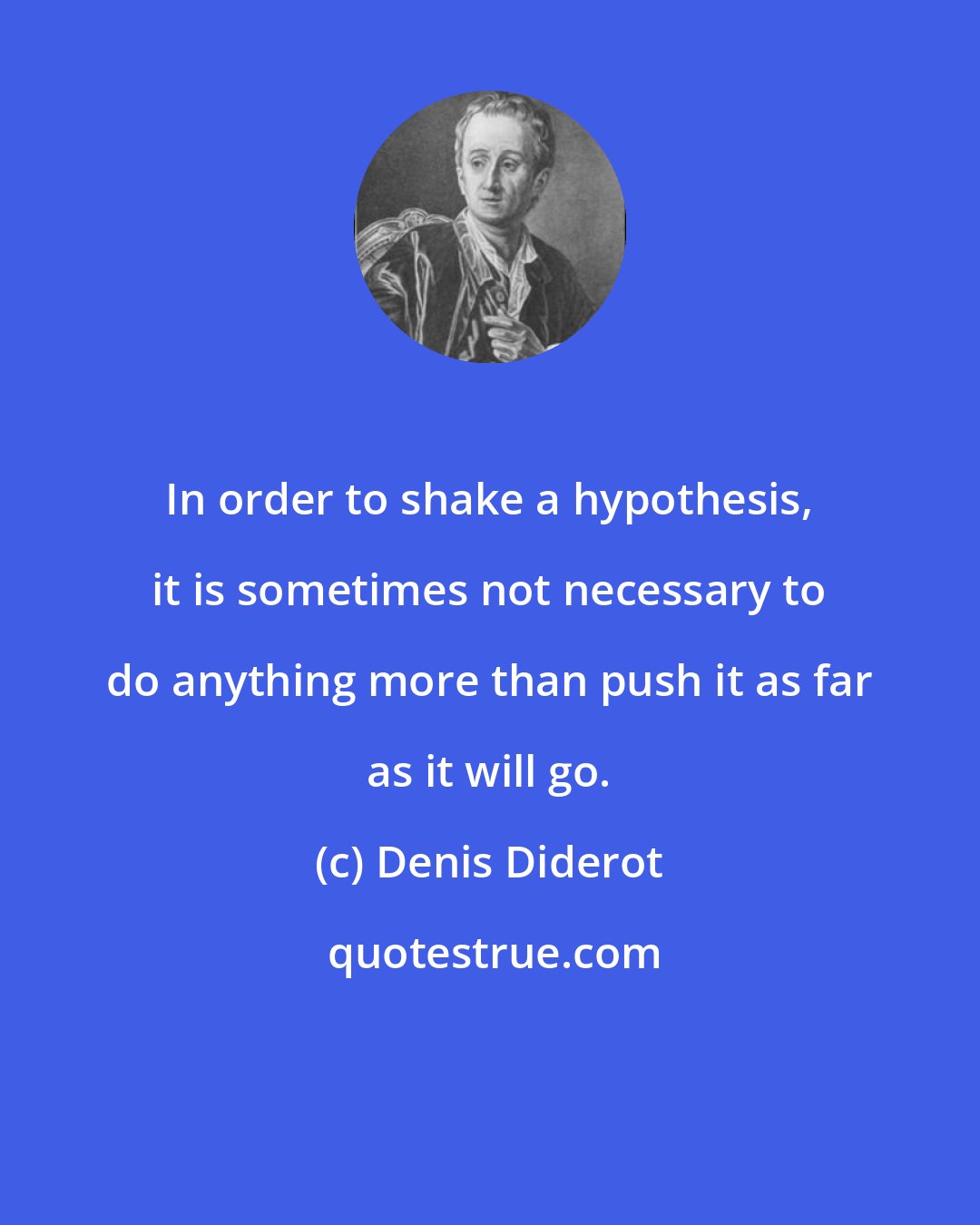 Denis Diderot: In order to shake a hypothesis, it is sometimes not necessary to do anything more than push it as far as it will go.