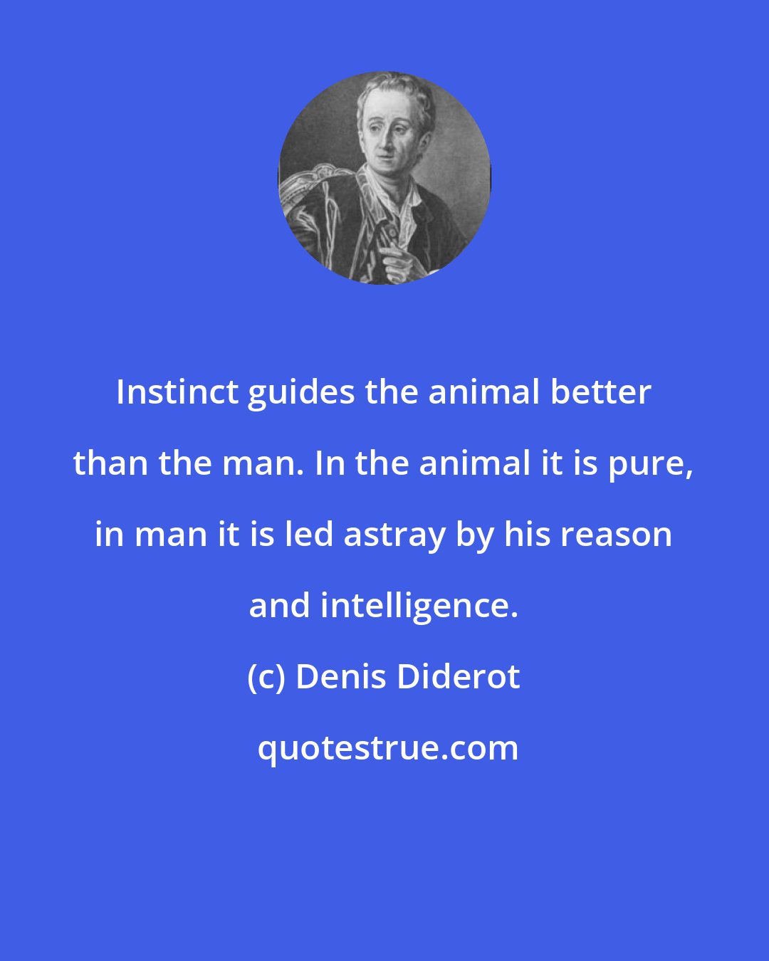 Denis Diderot: Instinct guides the animal better than the man. In the animal it is pure, in man it is led astray by his reason and intelligence.