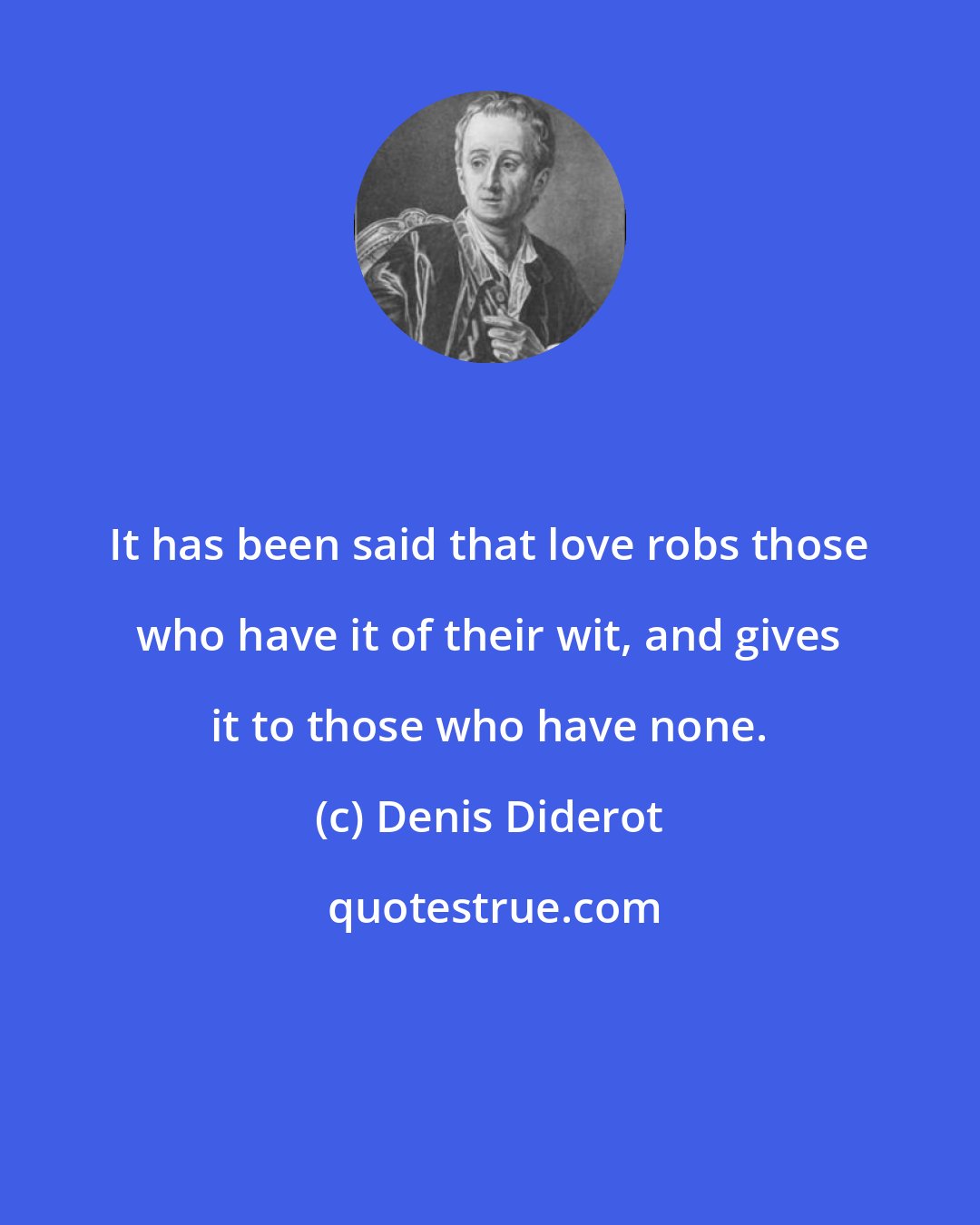 Denis Diderot: It has been said that love robs those who have it of their wit, and gives it to those who have none.