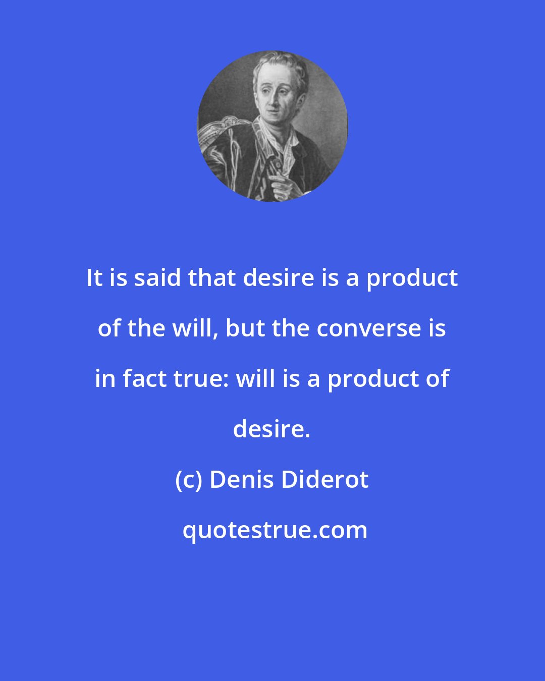 Denis Diderot: It is said that desire is a product of the will, but the converse is in fact true: will is a product of desire.