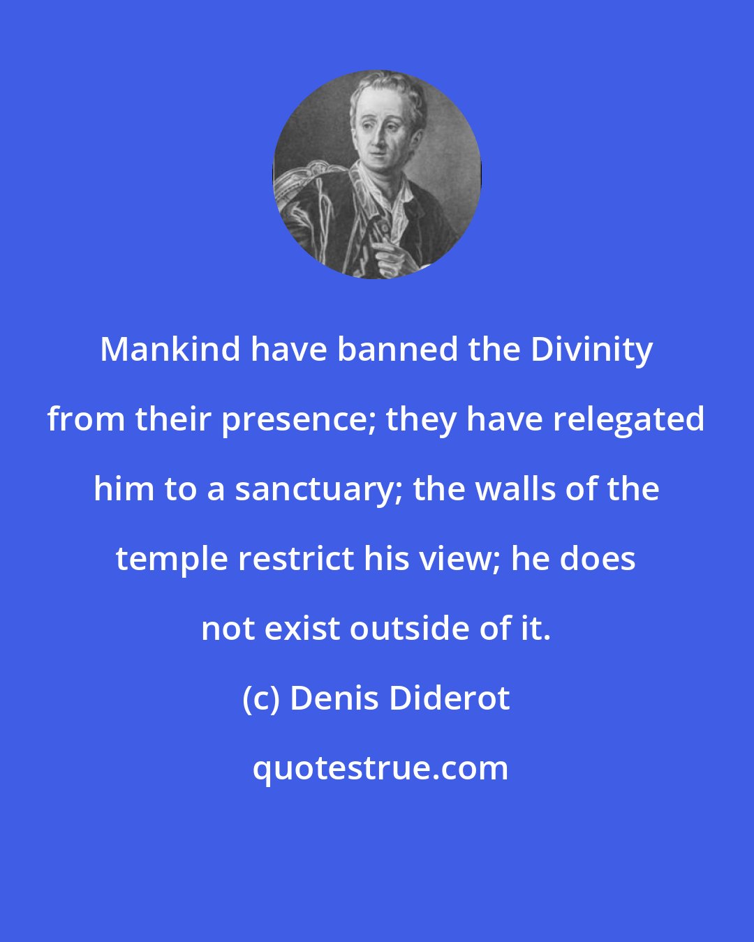 Denis Diderot: Mankind have banned the Divinity from their presence; they have relegated him to a sanctuary; the walls of the temple restrict his view; he does not exist outside of it.