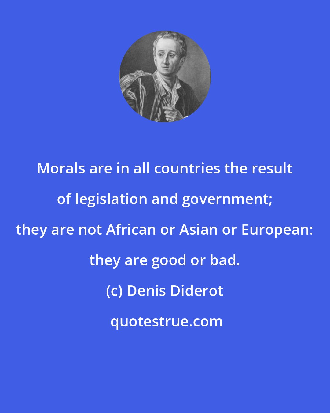 Denis Diderot: Morals are in all countries the result of legislation and government; they are not African or Asian or European: they are good or bad.