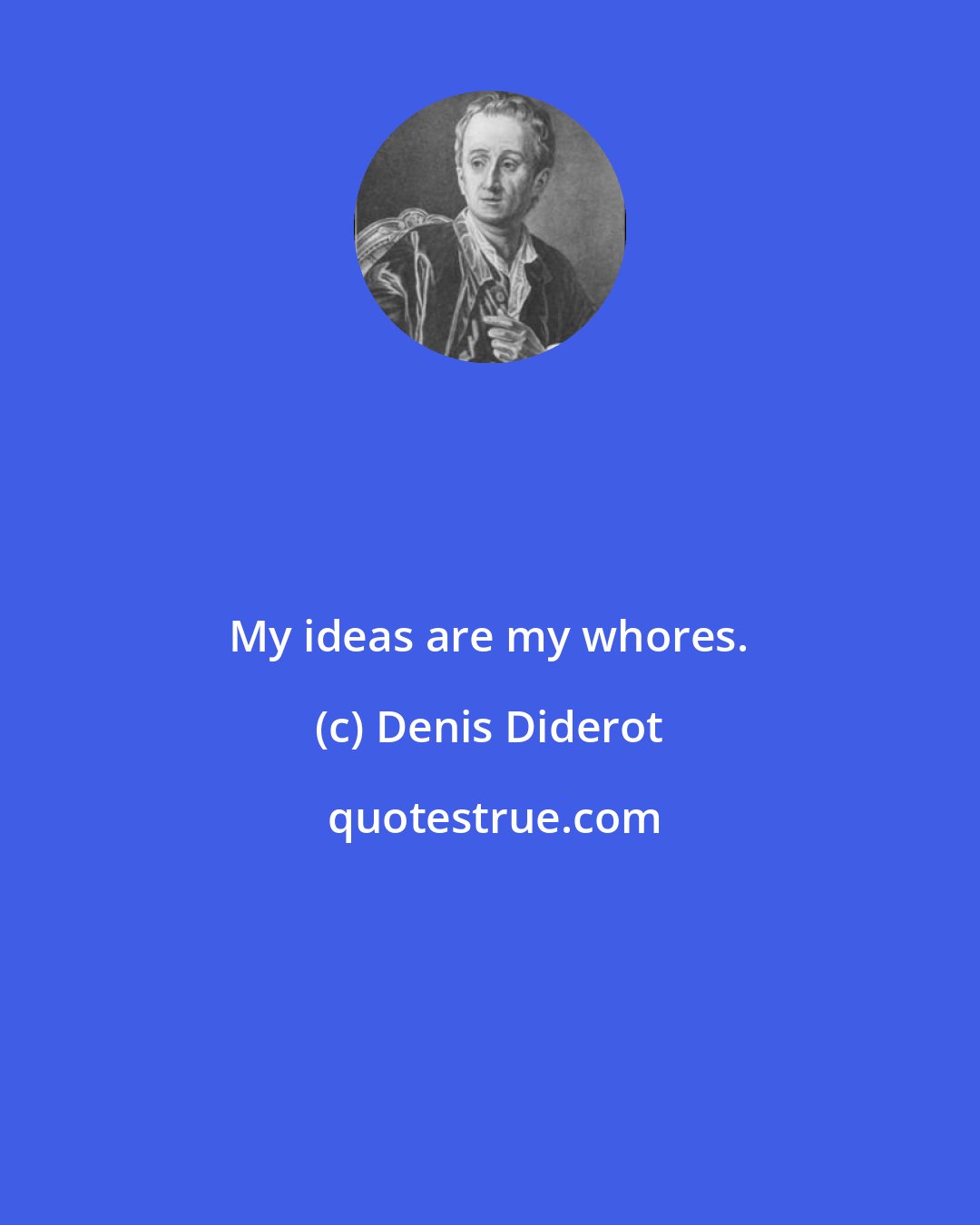 Denis Diderot: My ideas are my whores.