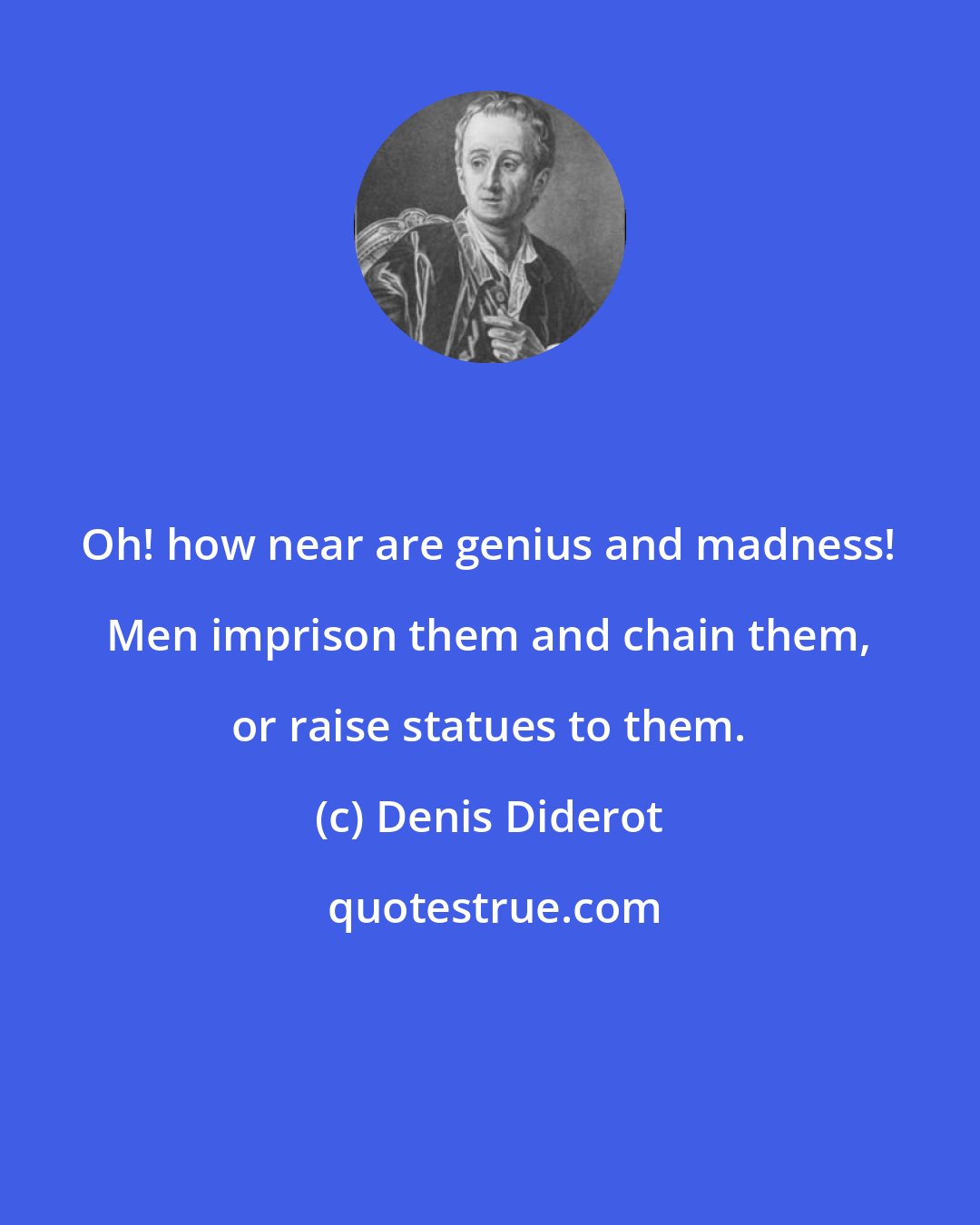 Denis Diderot: Oh! how near are genius and madness! Men imprison them and chain them, or raise statues to them.