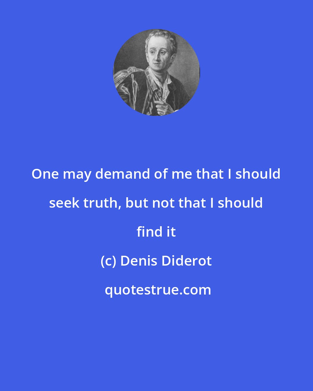 Denis Diderot: One may demand of me that I should seek truth, but not that I should find it