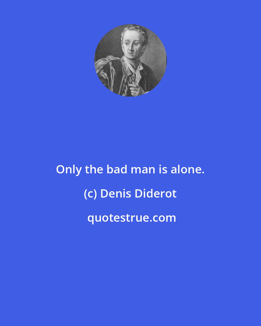 Denis Diderot: Only the bad man is alone.