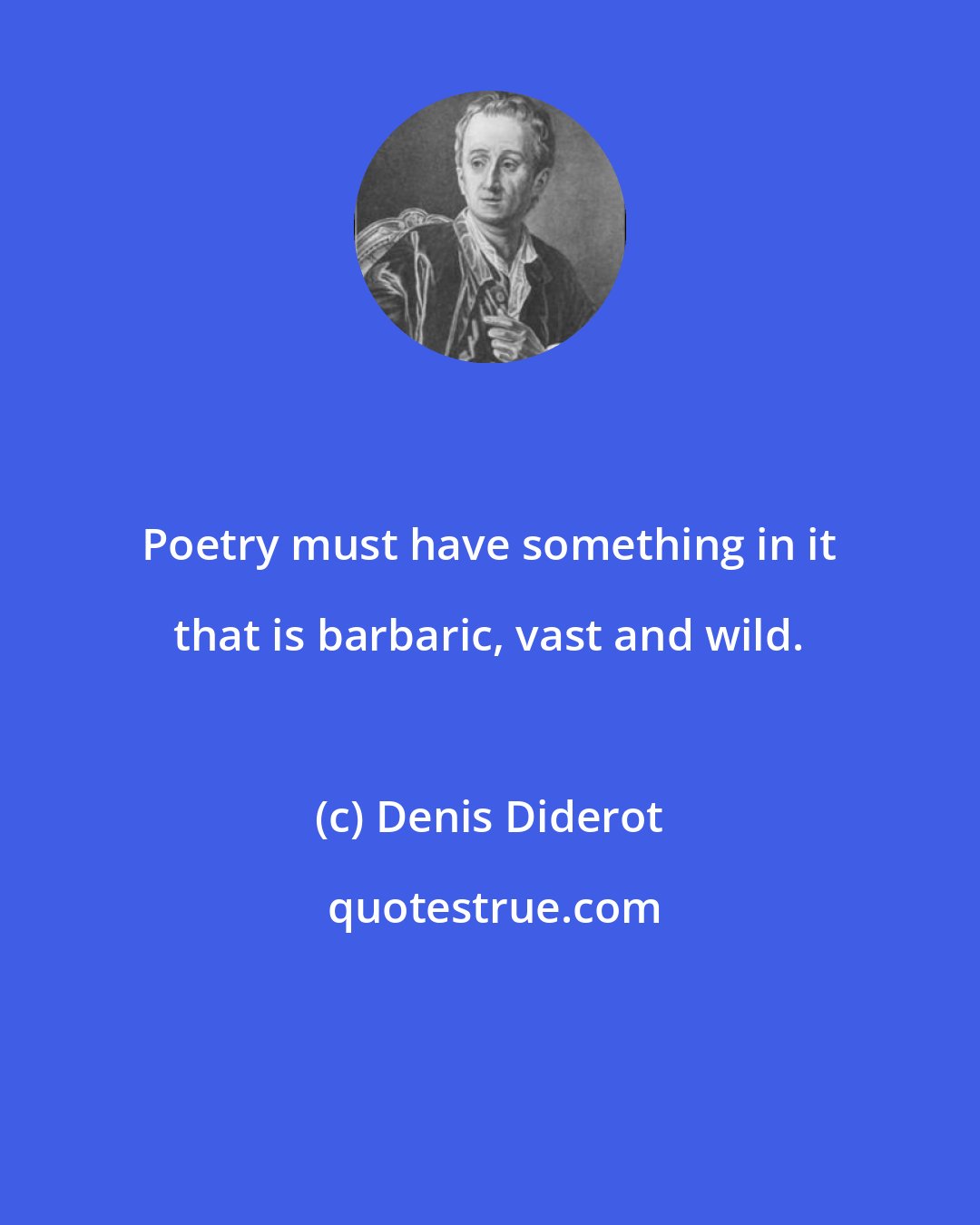 Denis Diderot: Poetry must have something in it that is barbaric, vast and wild.