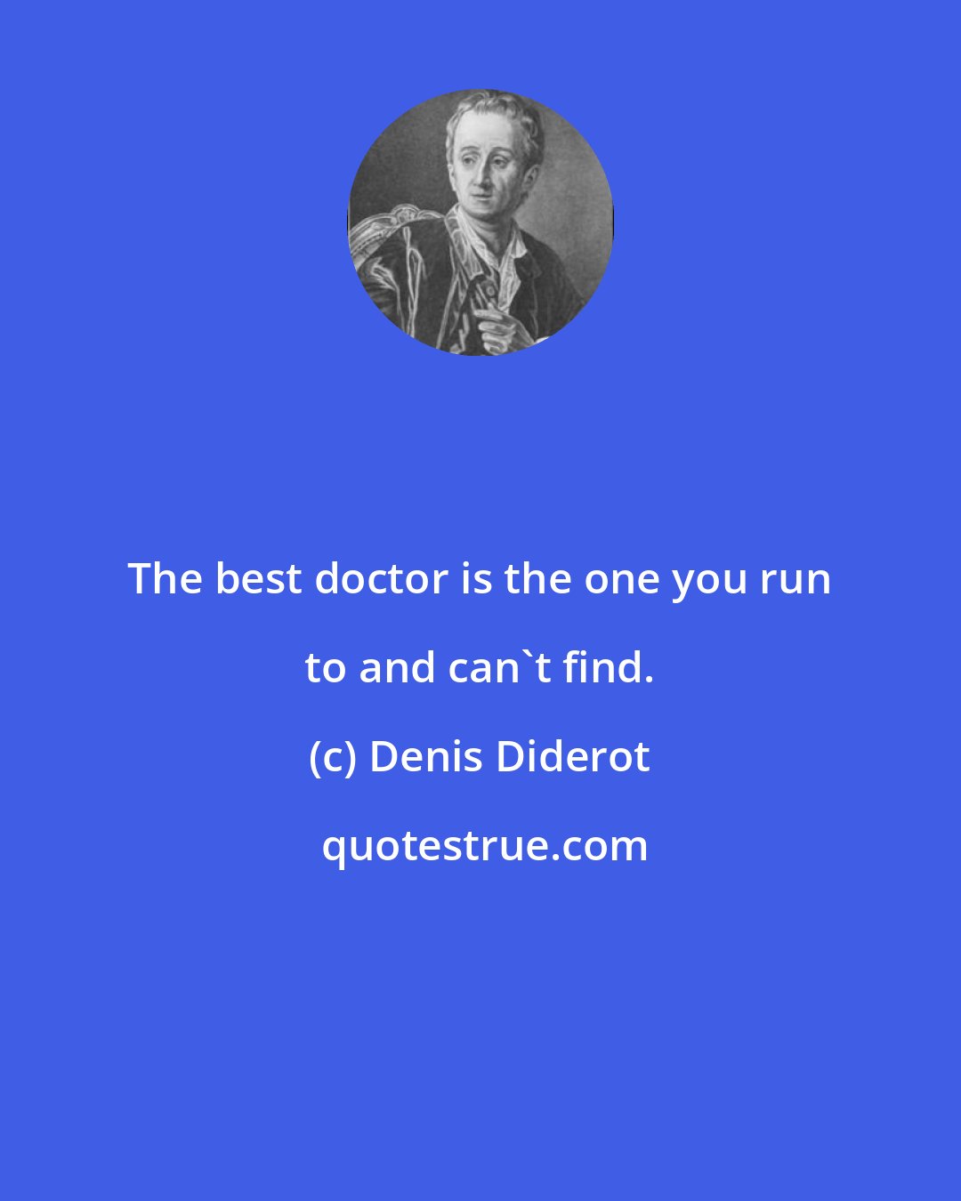 Denis Diderot: The best doctor is the one you run to and can't find.