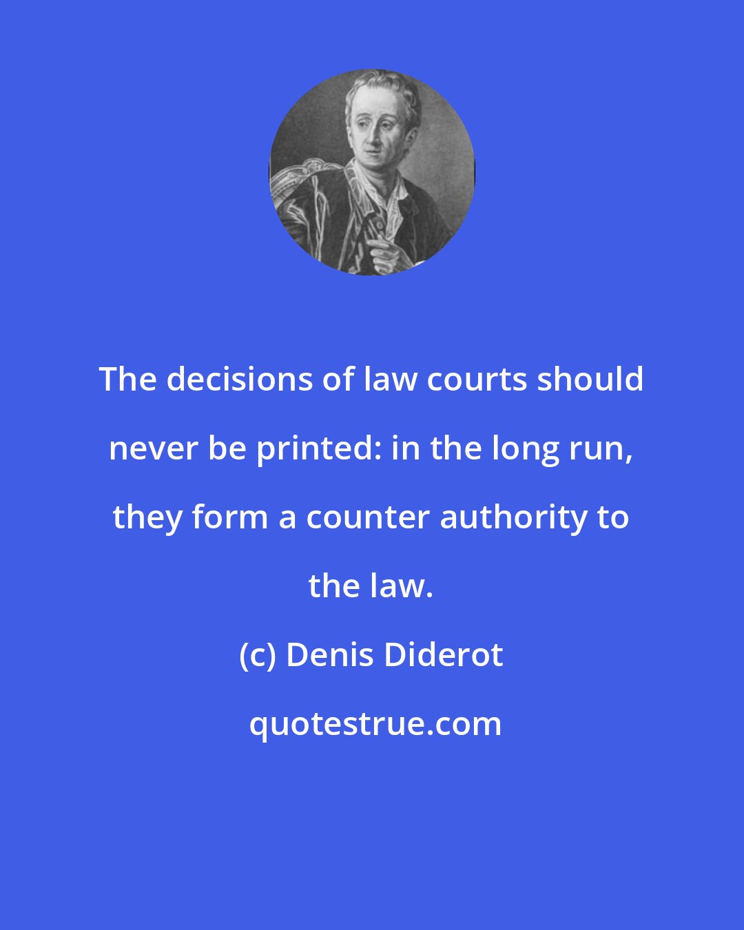 Denis Diderot: The decisions of law courts should never be printed: in the long run, they form a counter authority to the law.