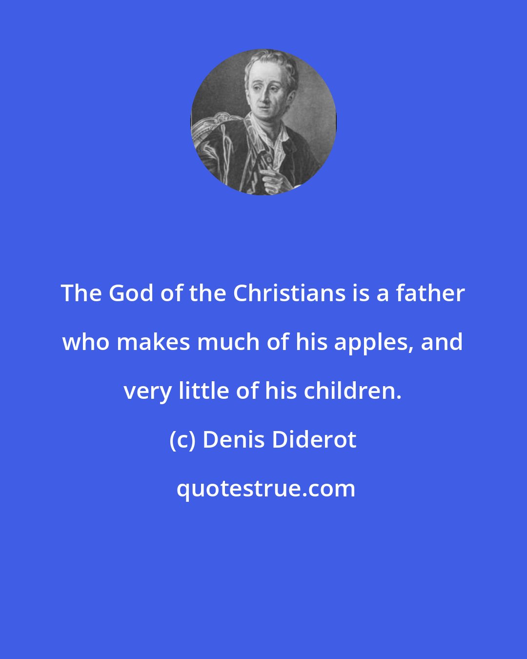 Denis Diderot: The God of the Christians is a father who makes much of his apples, and very little of his children.