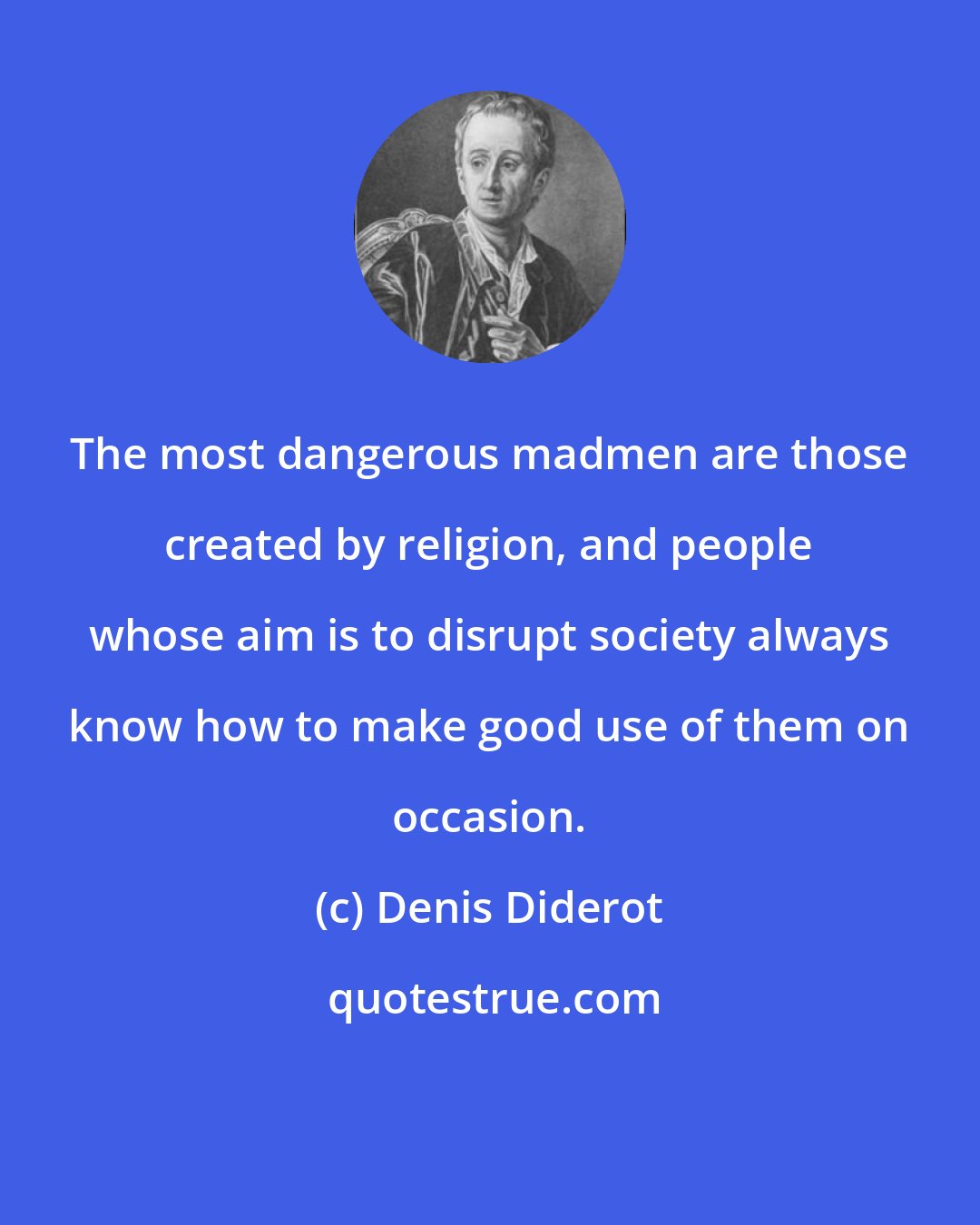 Denis Diderot: The most dangerous madmen are those created by religion, and people whose aim is to disrupt society always know how to make good use of them on occasion.