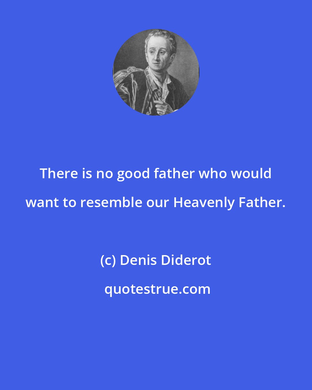 Denis Diderot: There is no good father who would want to resemble our Heavenly Father.