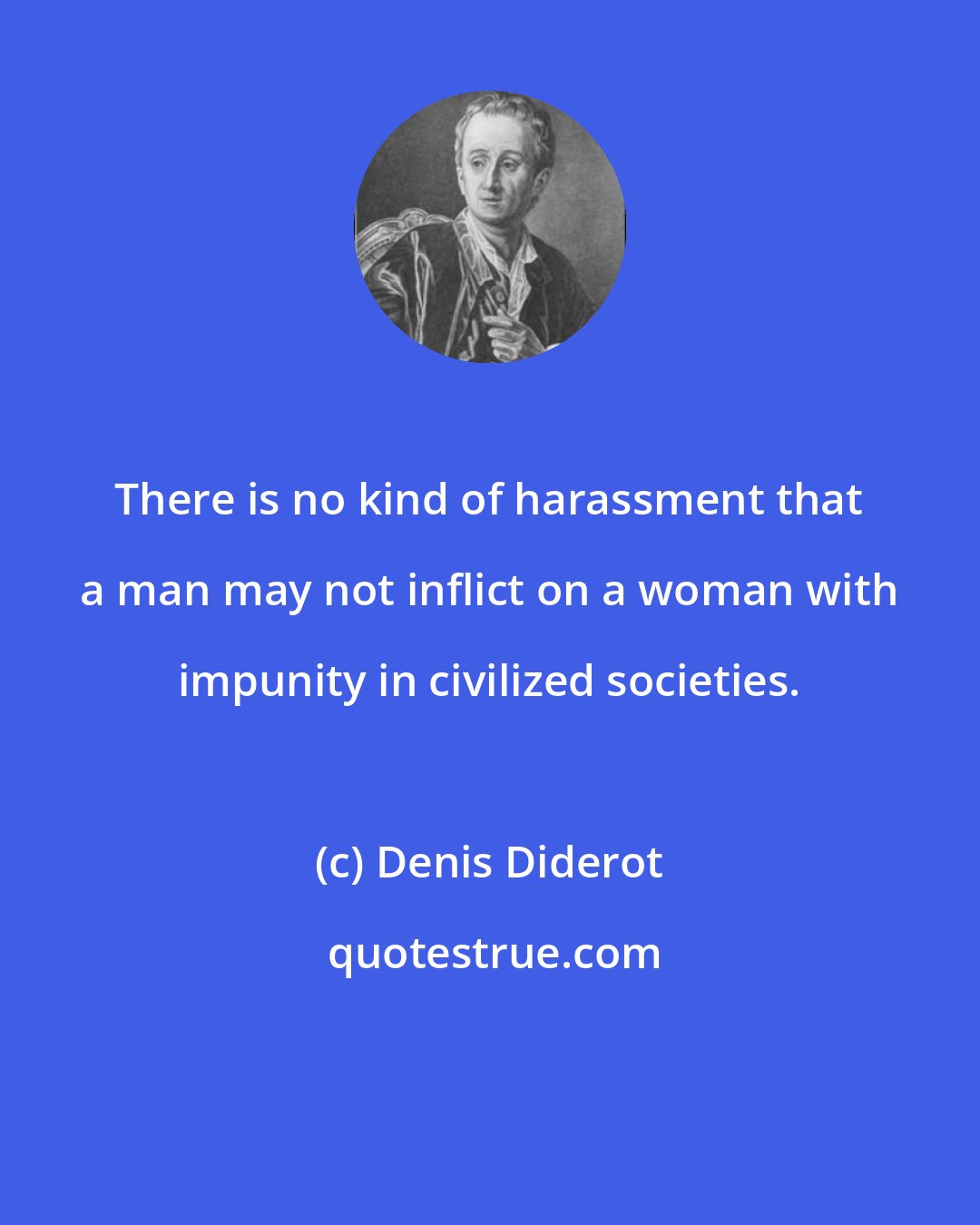 Denis Diderot: There is no kind of harassment that a man may not inflict on a woman with impunity in civilized societies.