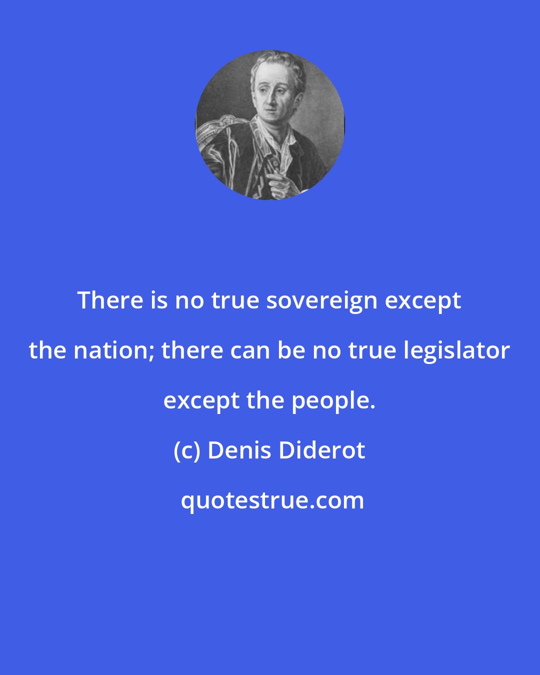 Denis Diderot: There is no true sovereign except the nation; there can be no true legislator except the people.