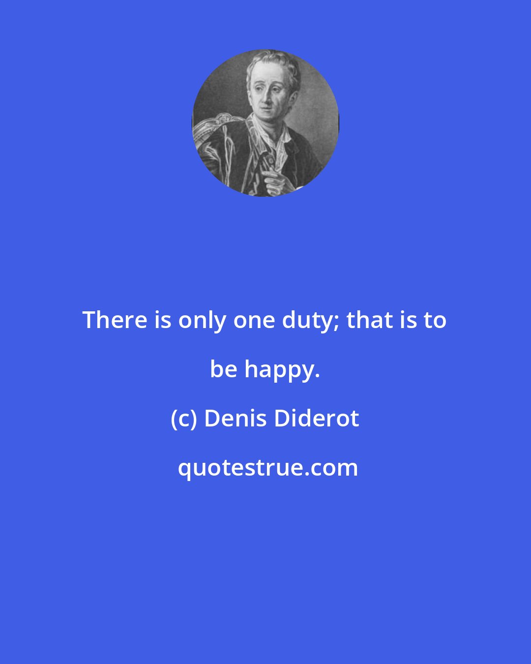 Denis Diderot: There is only one duty; that is to be happy.