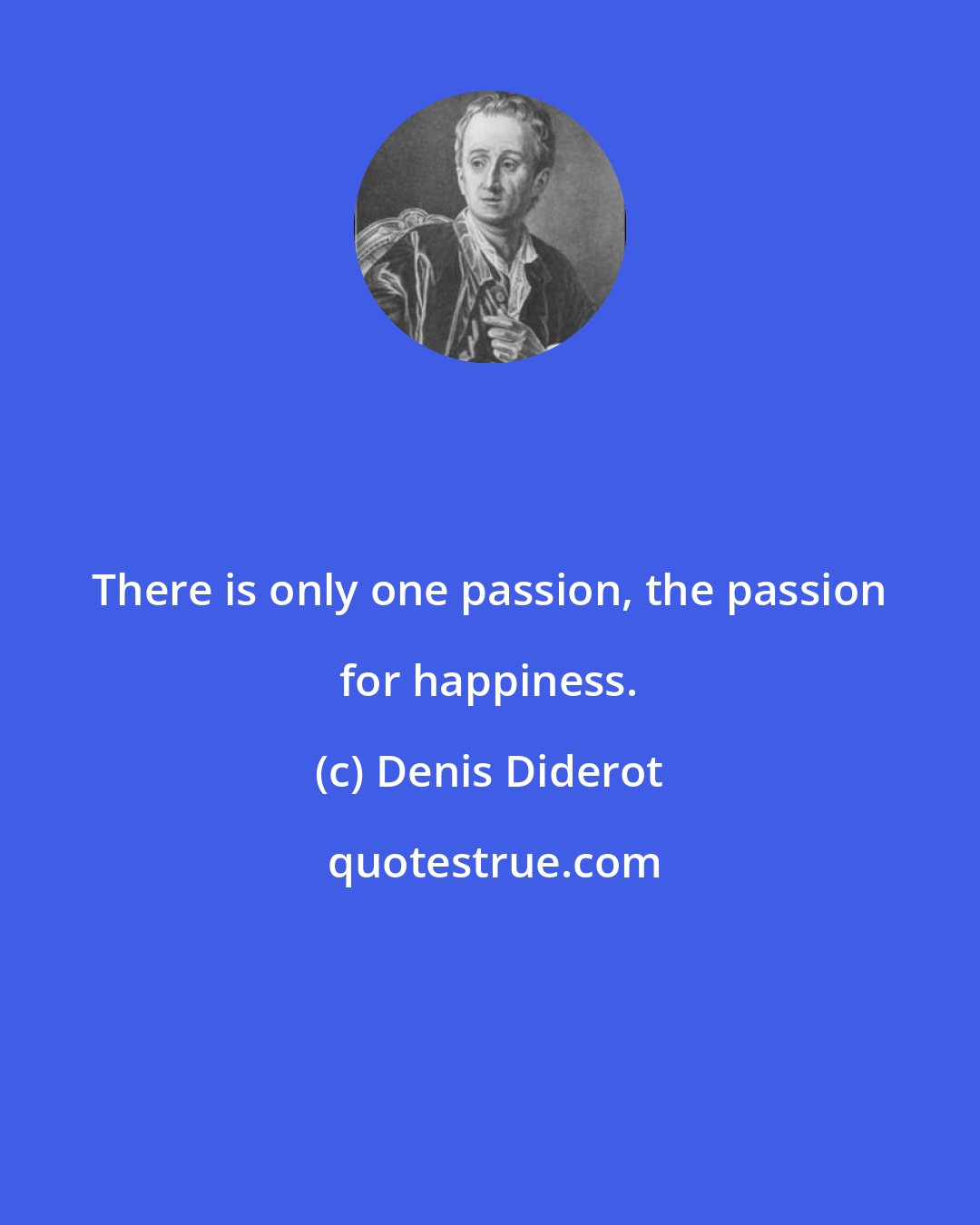 Denis Diderot: There is only one passion, the passion for happiness.