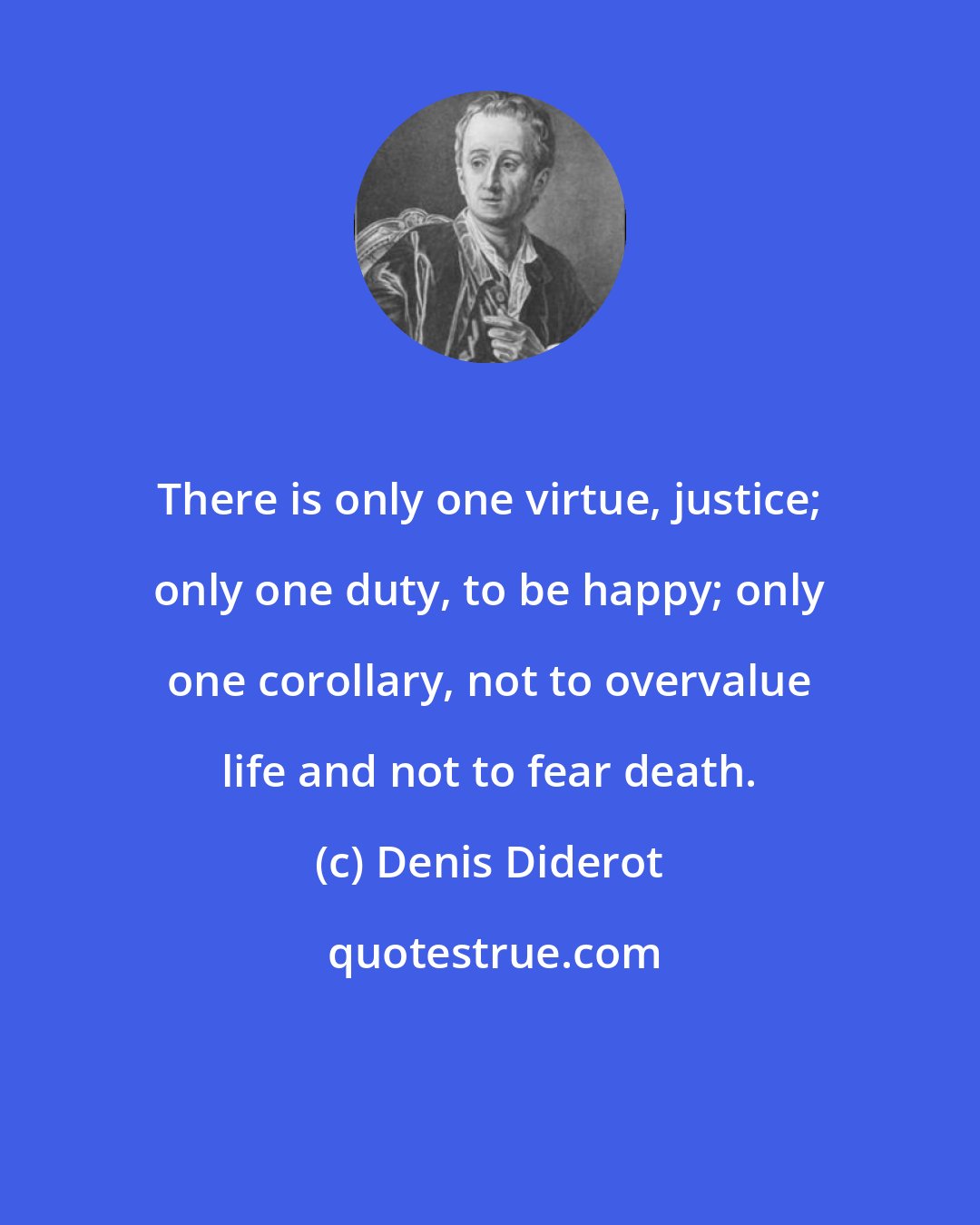 Denis Diderot: There is only one virtue, justice; only one duty, to be happy; only one corollary, not to overvalue life and not to fear death.