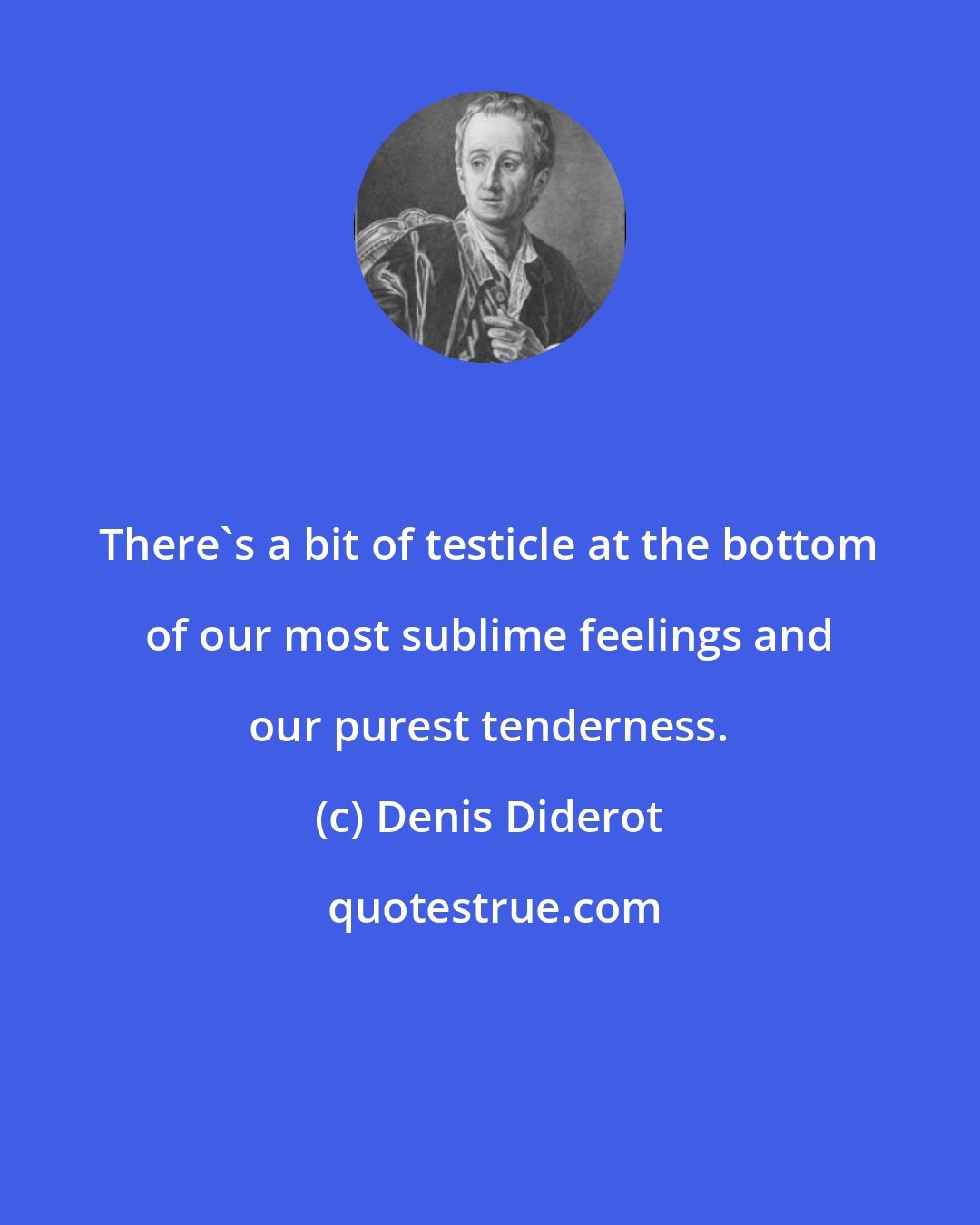 Denis Diderot: There's a bit of testicle at the bottom of our most sublime feelings and our purest tenderness.