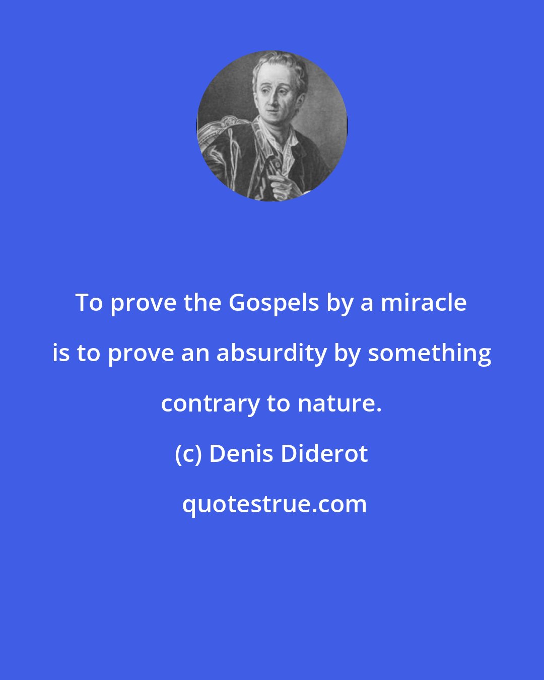 Denis Diderot: To prove the Gospels by a miracle is to prove an absurdity by something contrary to nature.