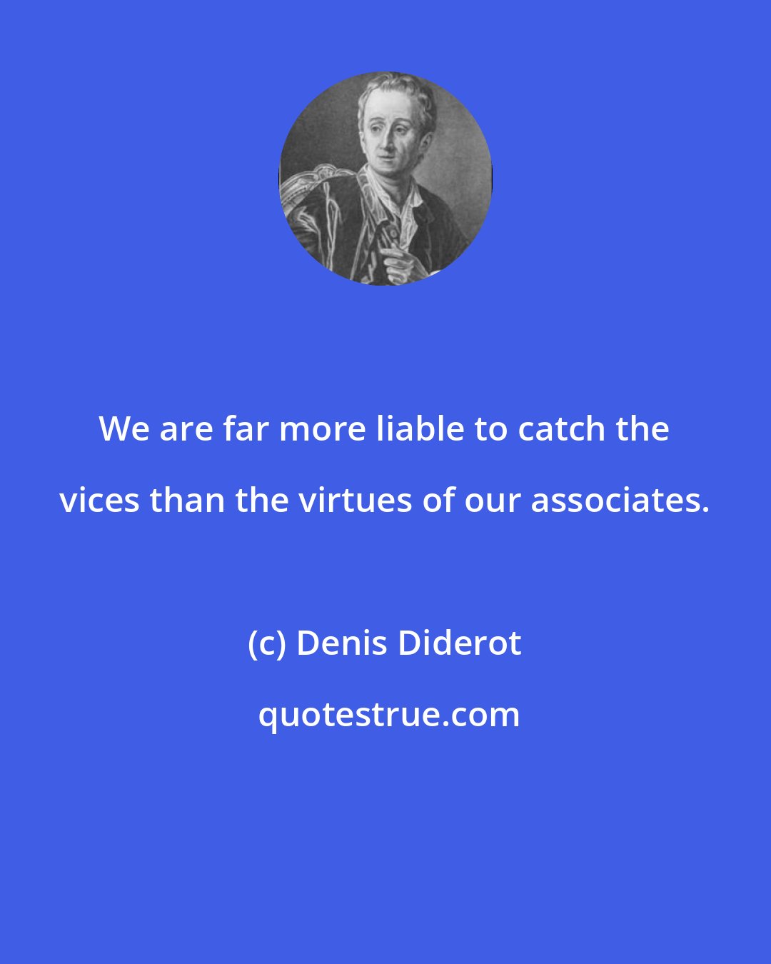 Denis Diderot: We are far more liable to catch the vices than the virtues of our associates.