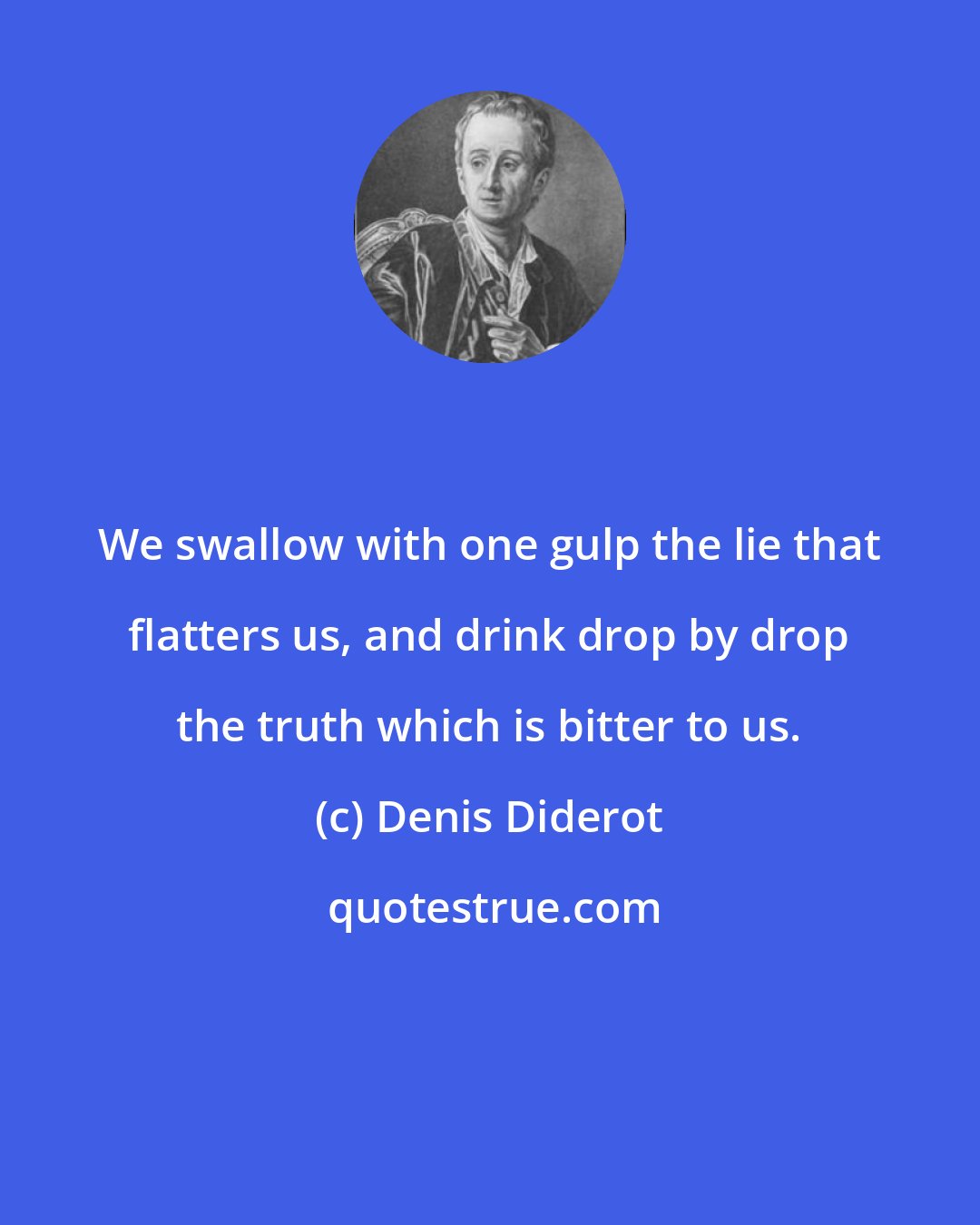 Denis Diderot: We swallow with one gulp the lie that flatters us, and drink drop by drop the truth which is bitter to us.