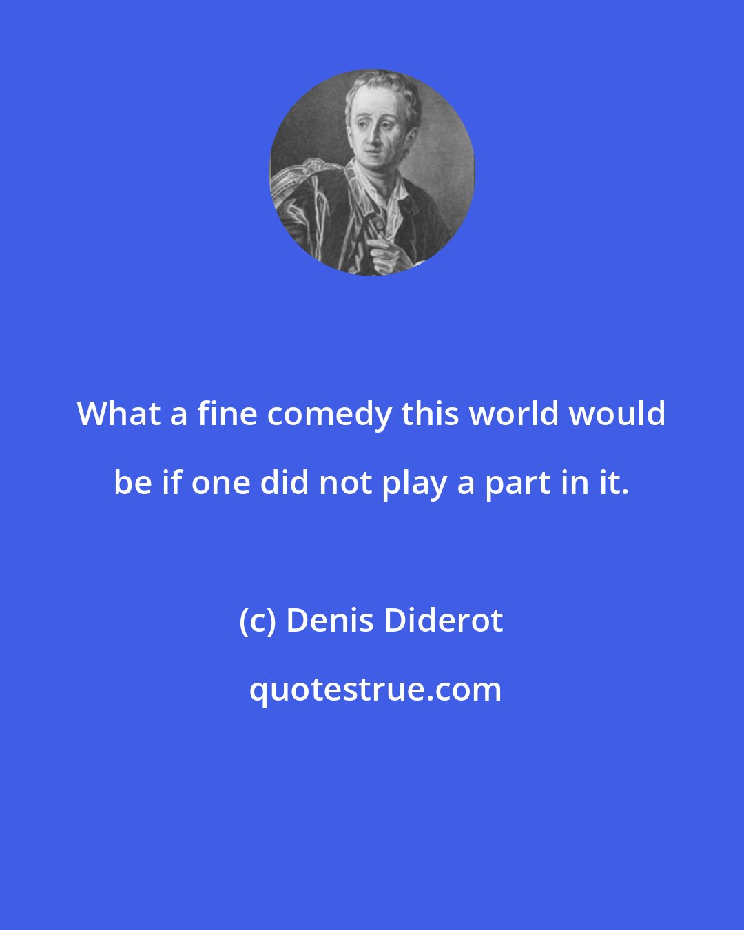 Denis Diderot: What a fine comedy this world would be if one did not play a part in it.