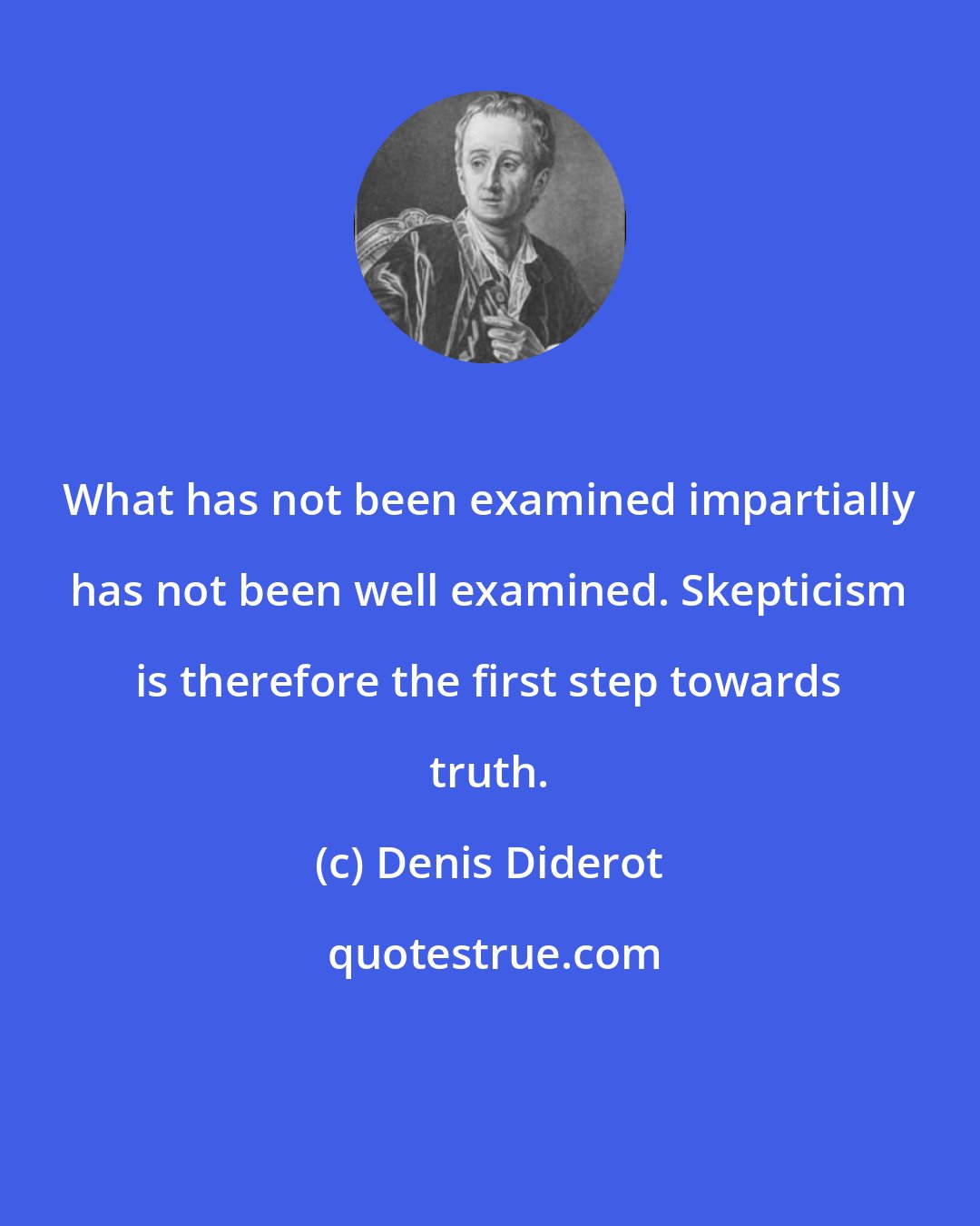 Denis Diderot: What has not been examined impartially has not been well examined. Skepticism is therefore the first step towards truth.