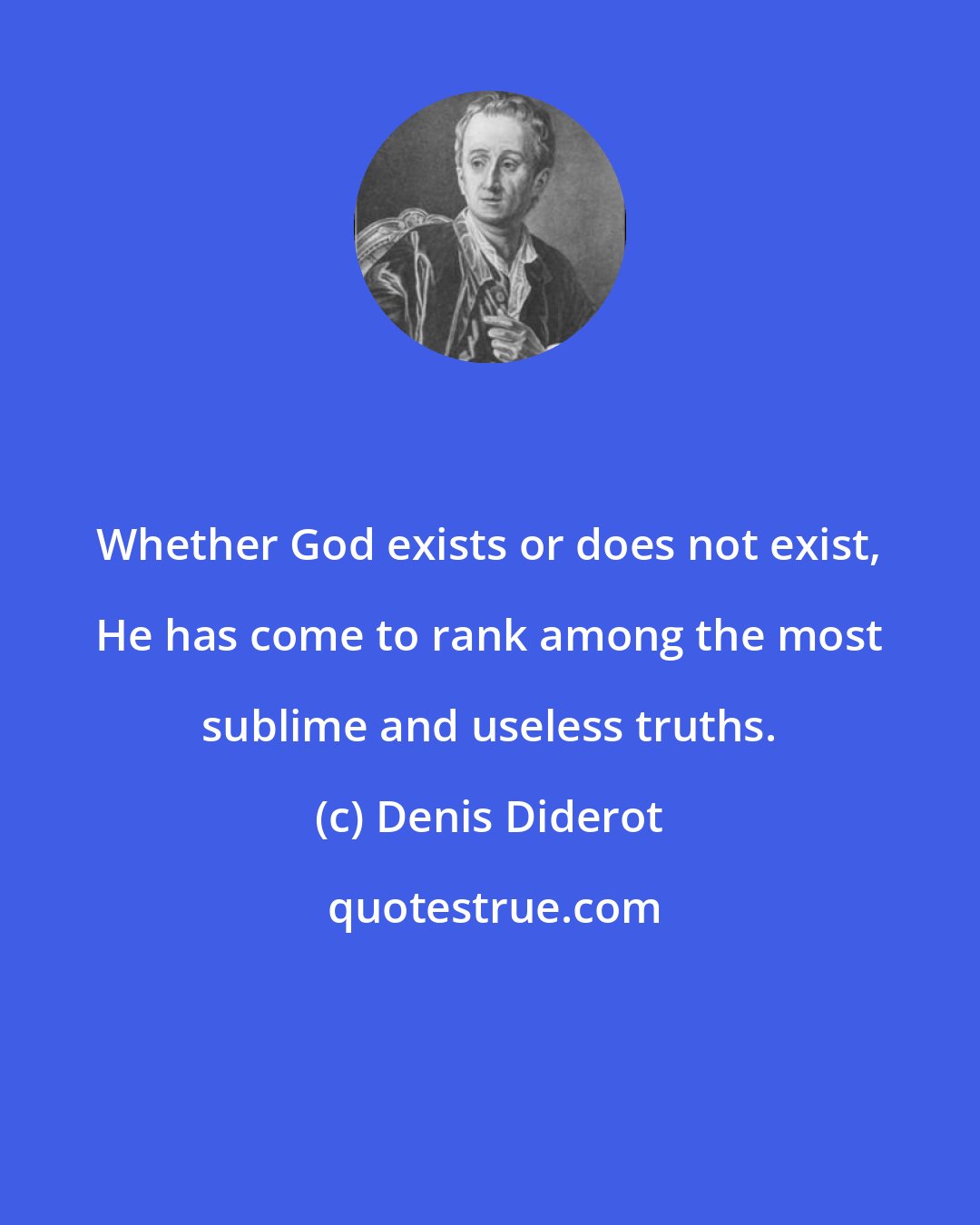 Denis Diderot: Whether God exists or does not exist, He has come to rank among the most sublime and useless truths.