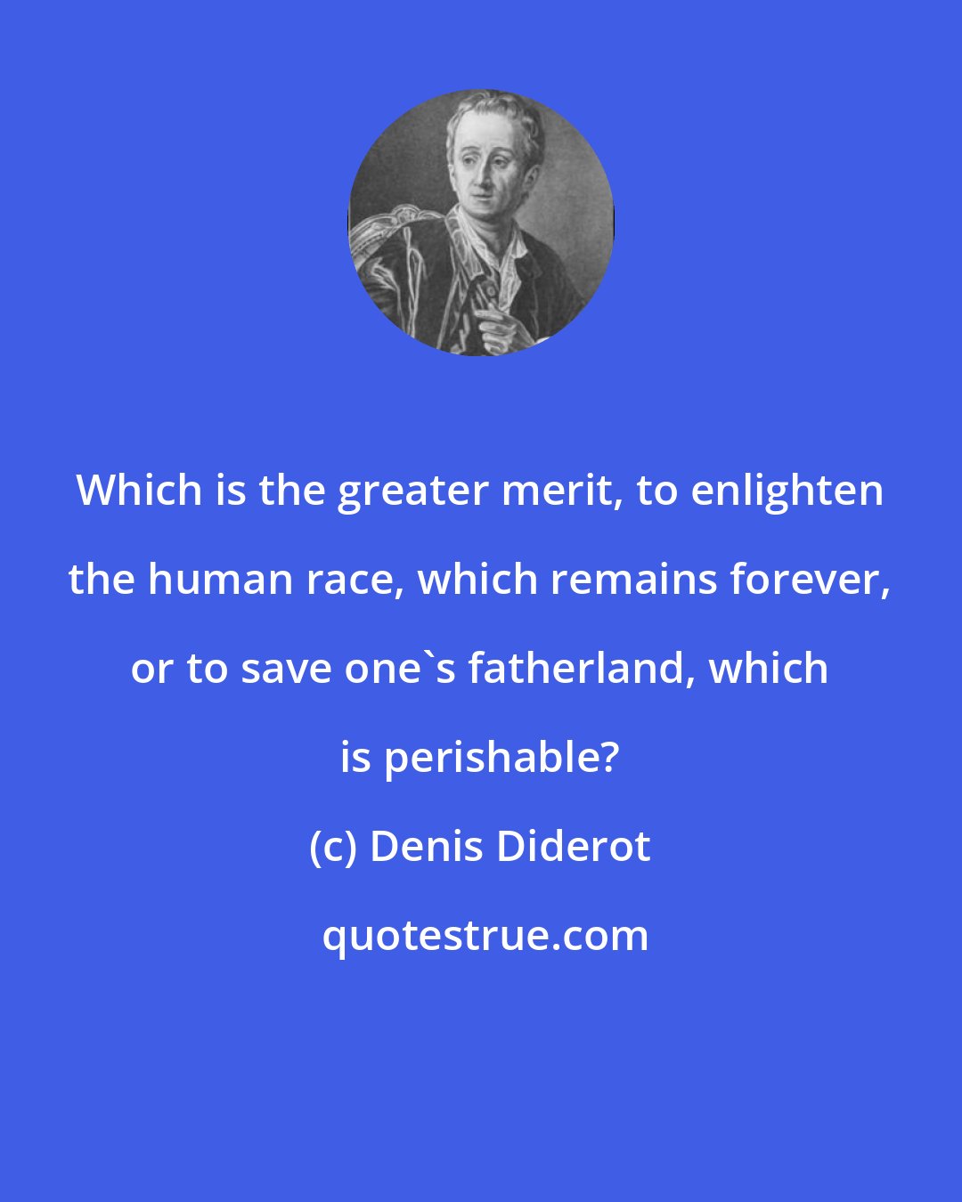 Denis Diderot: Which is the greater merit, to enlighten the human race, which remains forever, or to save one's fatherland, which is perishable?