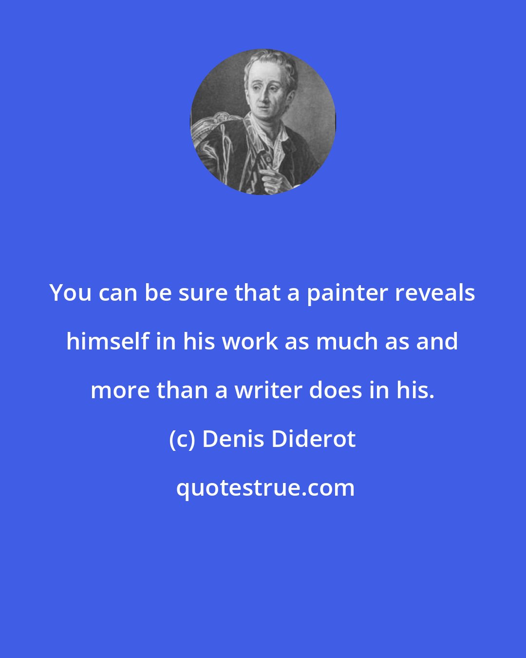 Denis Diderot: You can be sure that a painter reveals himself in his work as much as and more than a writer does in his.