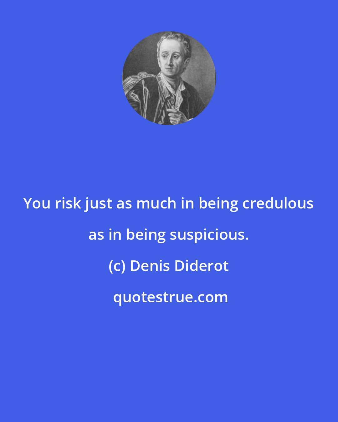 Denis Diderot: You risk just as much in being credulous as in being suspicious.