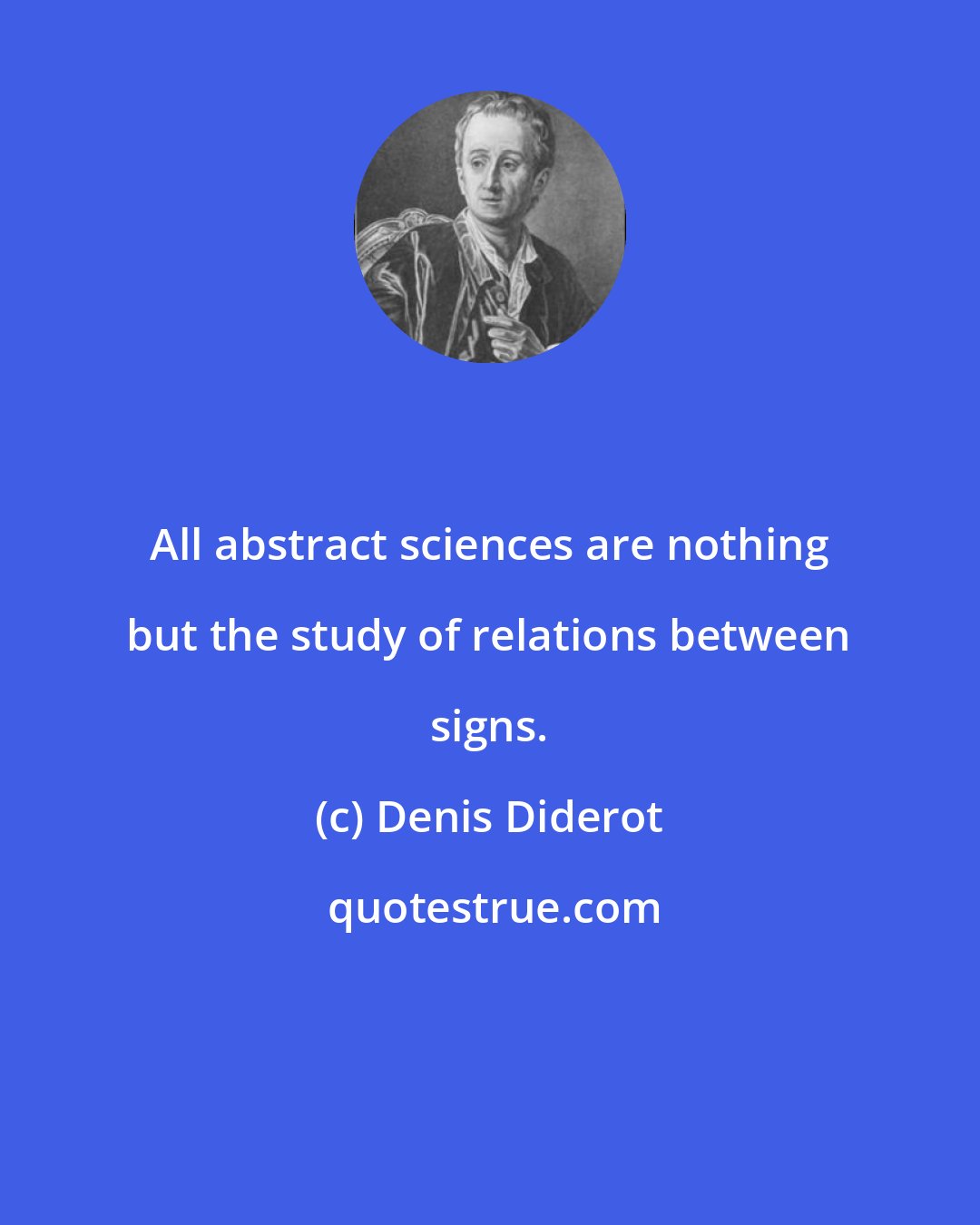 Denis Diderot: All abstract sciences are nothing but the study of relations between signs.