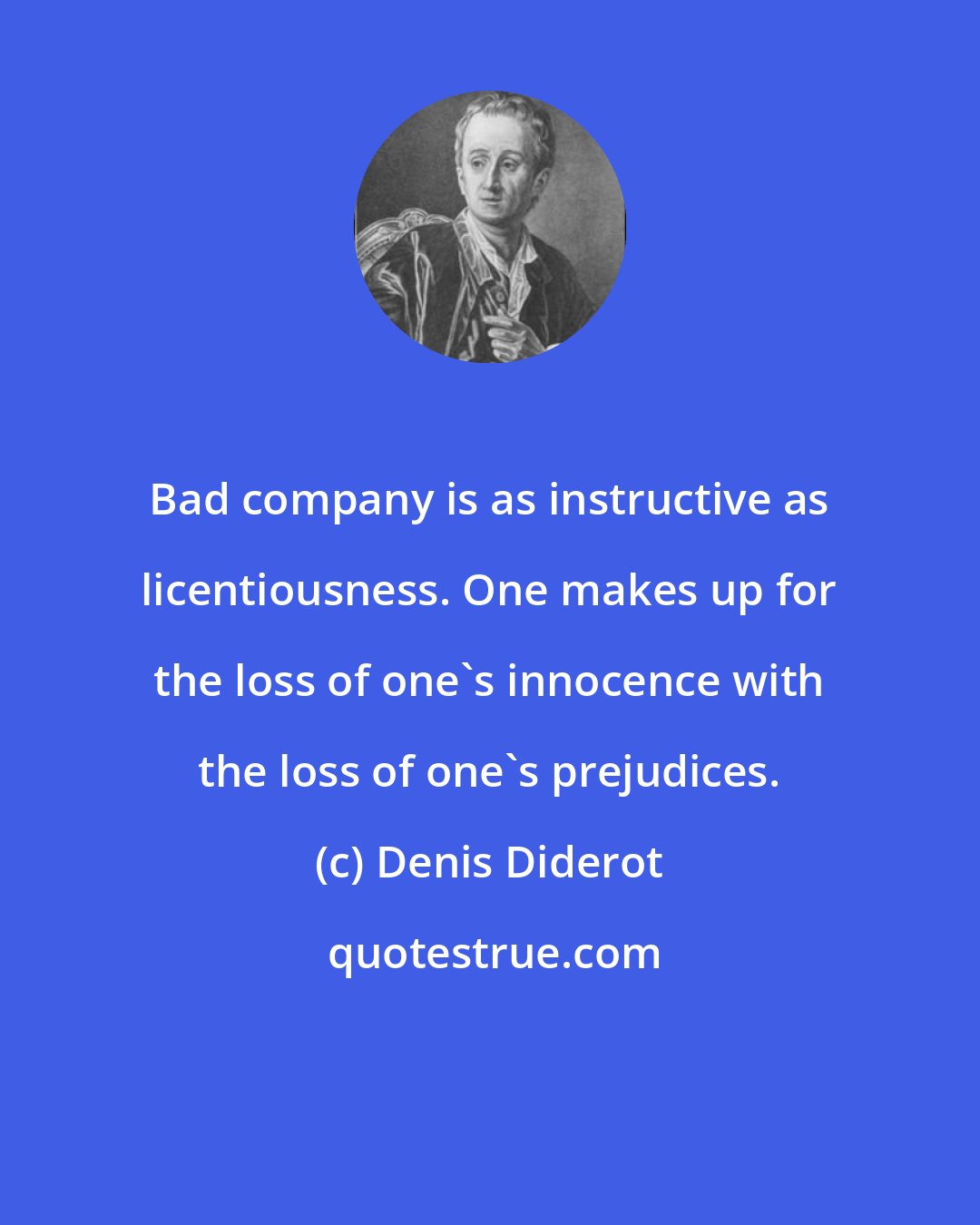 Denis Diderot: Bad company is as instructive as licentiousness. One makes up for the loss of one's innocence with the loss of one's prejudices.