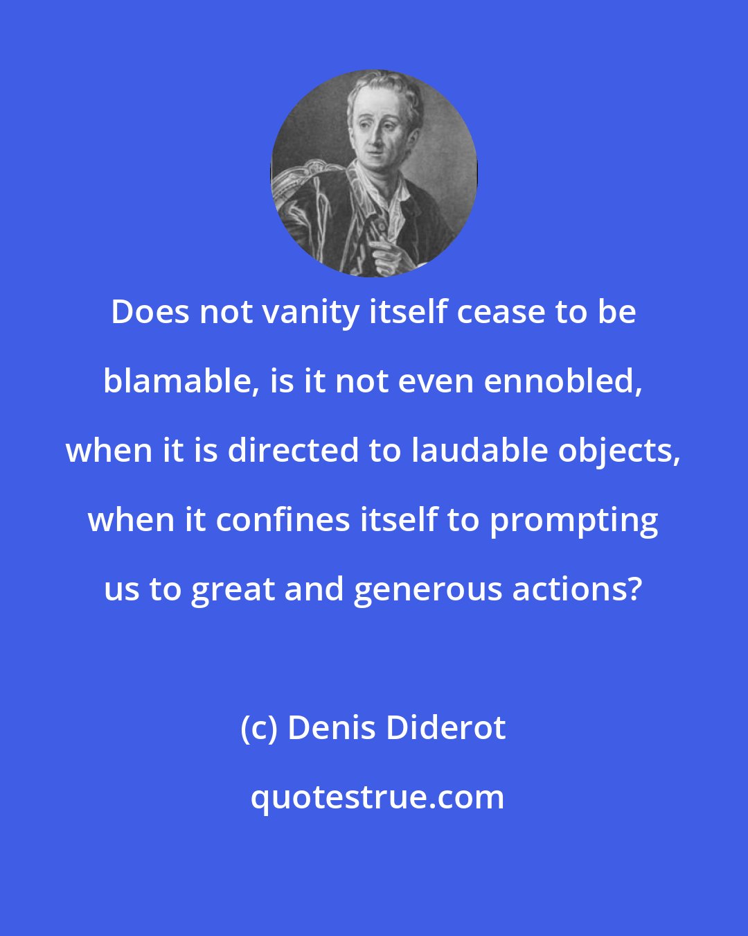 Denis Diderot: Does not vanity itself cease to be blamable, is it not even ennobled, when it is directed to laudable objects, when it confines itself to prompting us to great and generous actions?