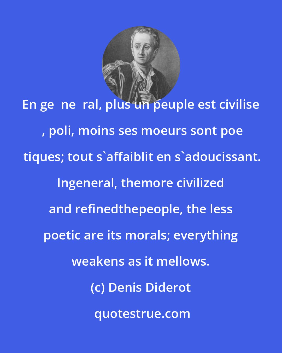 Denis Diderot: En ge  ne  ral, plus un peuple est civilise  , poli, moins ses moeurs sont poe  tiques; tout s'affaiblit en s'adoucissant. Ingeneral, themore civilized and refinedthepeople, the less poetic are its morals; everything weakens as it mellows.