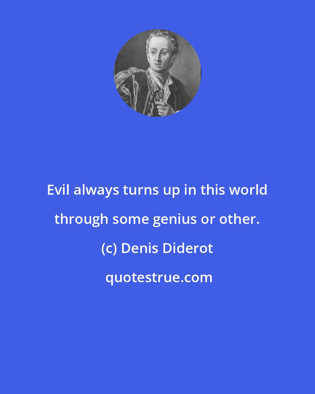 Denis Diderot: Evil always turns up in this world through some genius or other.