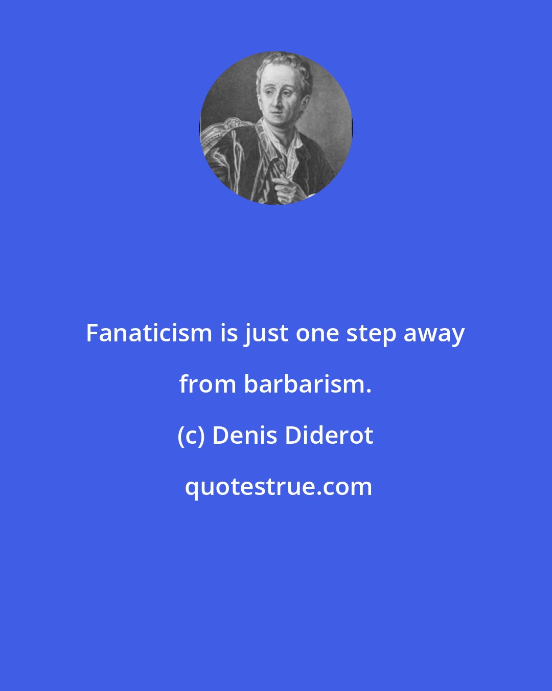 Denis Diderot: Fanaticism is just one step away from barbarism.