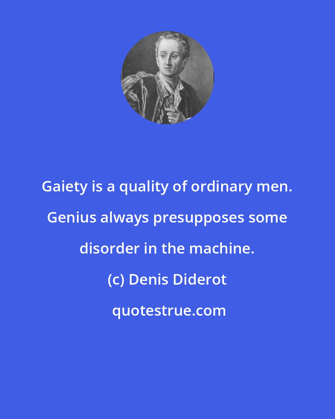 Denis Diderot: Gaiety is a quality of ordinary men. Genius always presupposes some disorder in the machine.