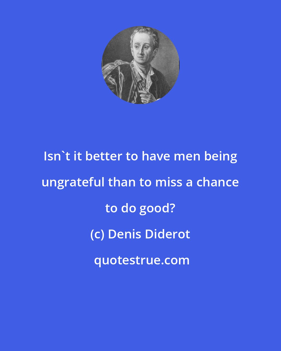 Denis Diderot: Isn't it better to have men being ungrateful than to miss a chance to do good?