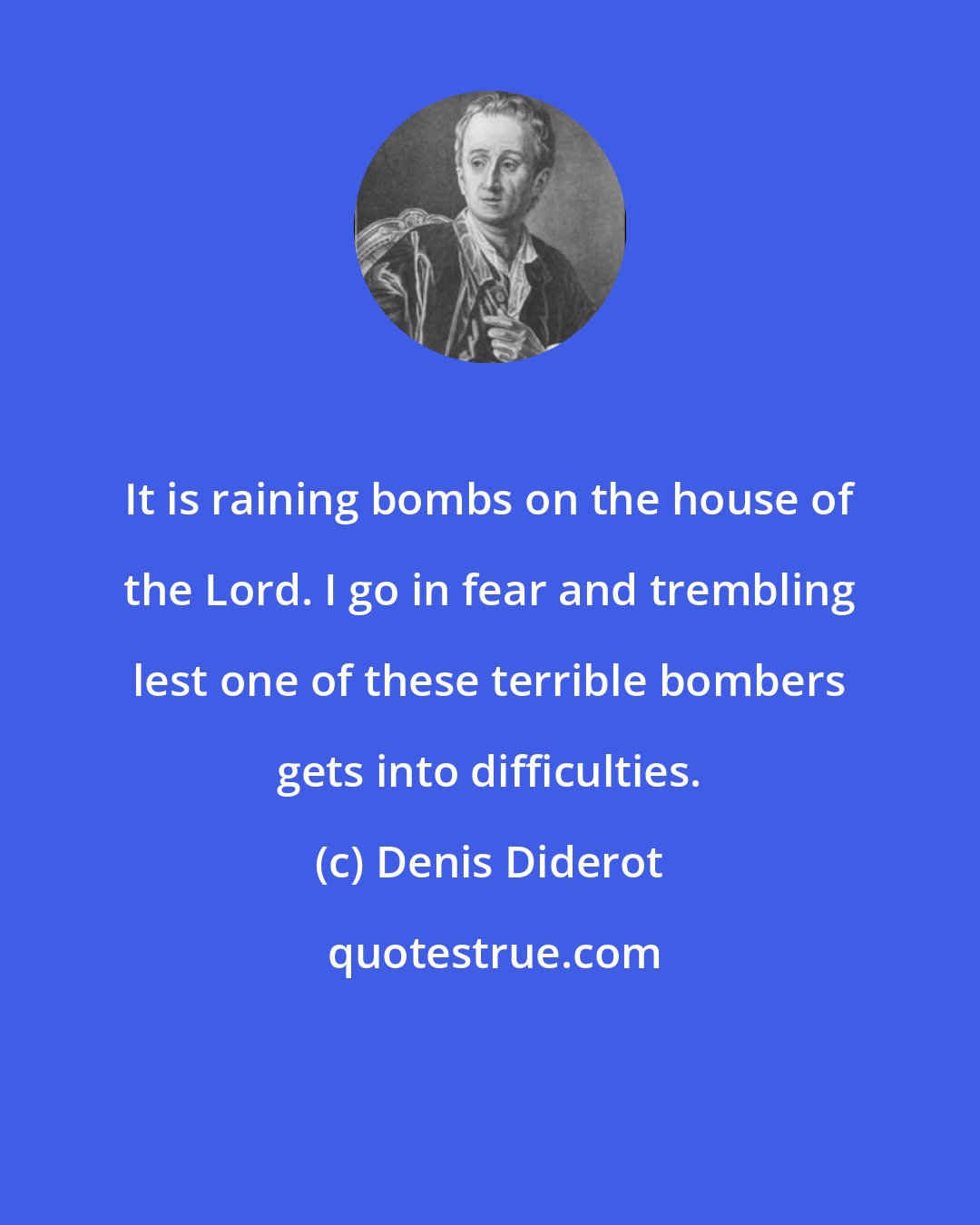 Denis Diderot: It is raining bombs on the house of the Lord. I go in fear and trembling lest one of these terrible bombers gets into difficulties.