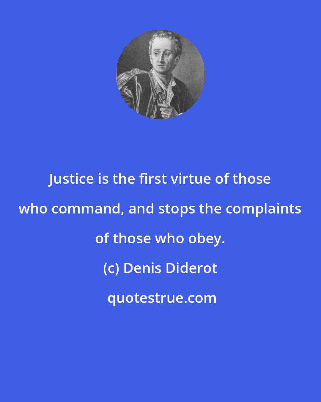 Denis Diderot: Justice is the first virtue of those who command, and stops the complaints of those who obey.