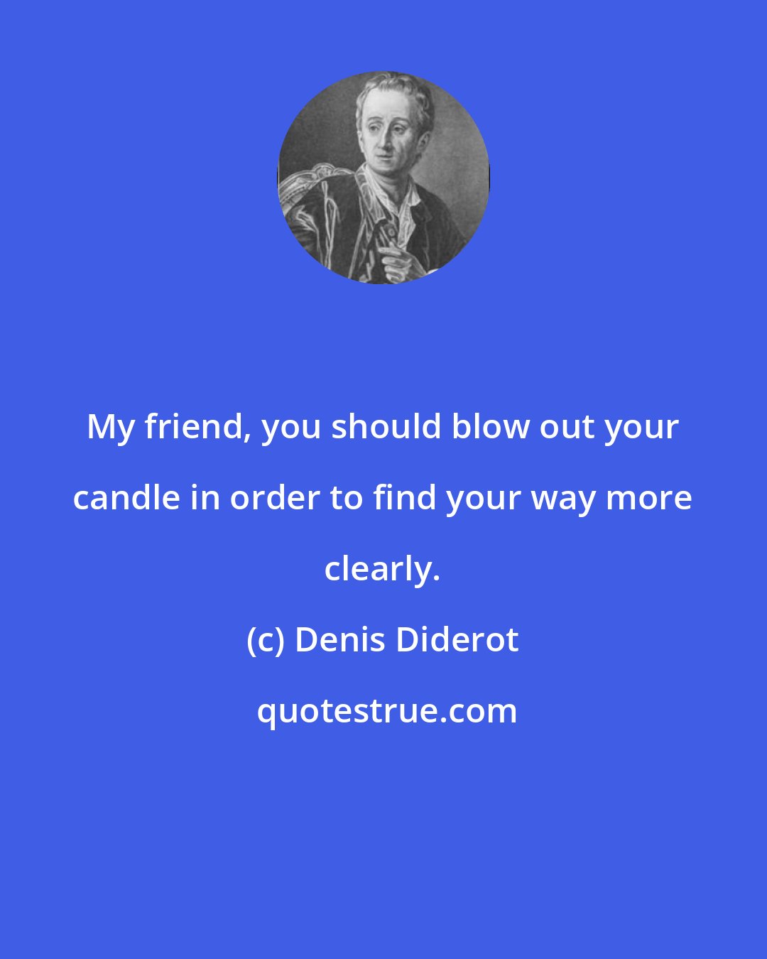 Denis Diderot: My friend, you should blow out your candle in order to find your way more clearly.