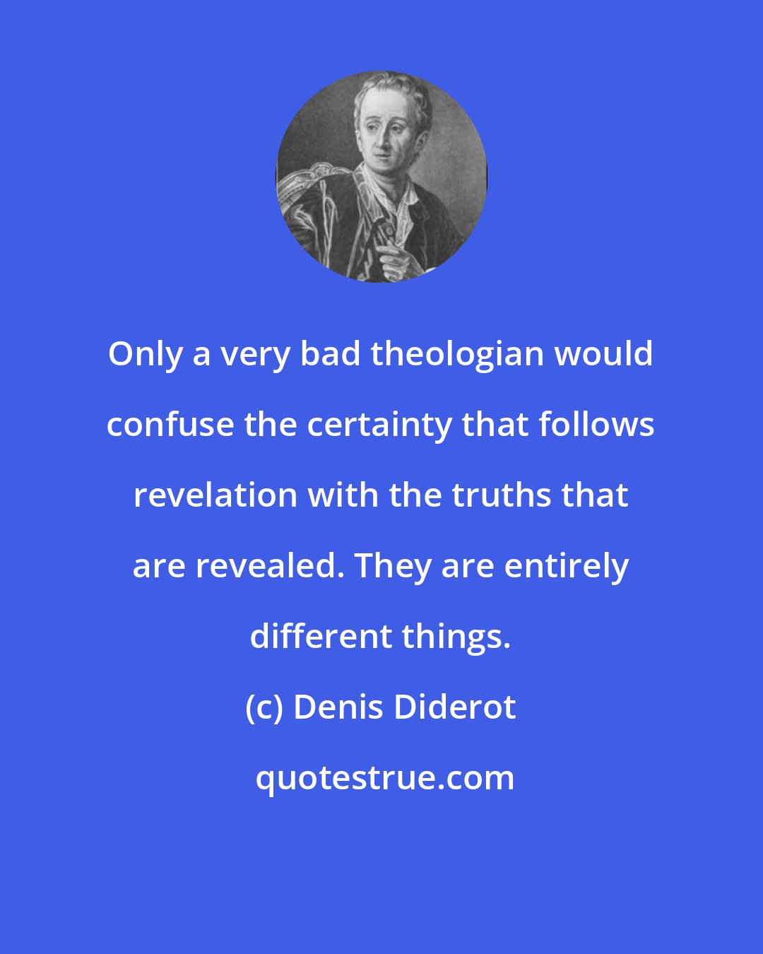 Denis Diderot: Only a very bad theologian would confuse the certainty that follows revelation with the truths that are revealed. They are entirely different things.