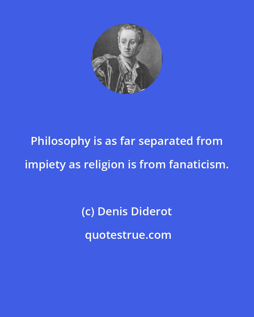 Denis Diderot: Philosophy is as far separated from impiety as religion is from fanaticism.