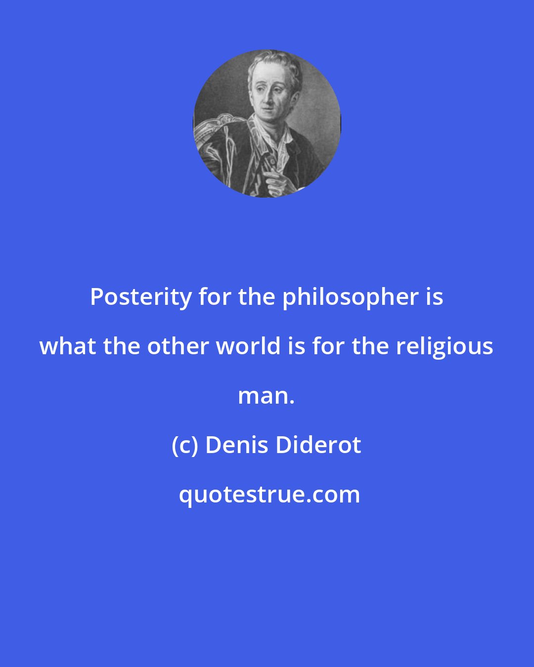 Denis Diderot: Posterity for the philosopher is what the other world is for the religious man.