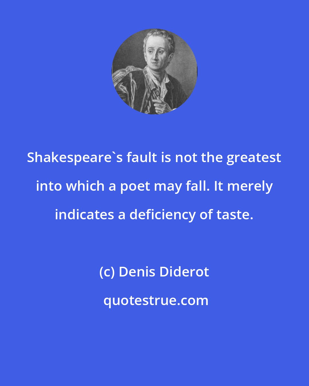 Denis Diderot: Shakespeare's fault is not the greatest into which a poet may fall. It merely indicates a deficiency of taste.